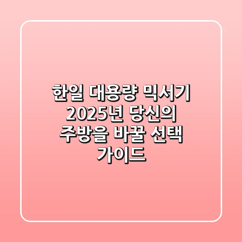 한일 대용량 믹서기, 2025년 당신의 주방을 바꿀 선택 가이드