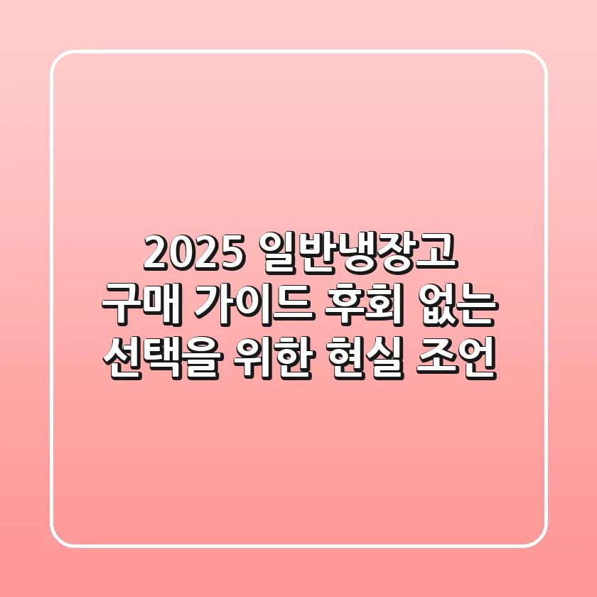 2025 일반냉장고 구매 가이드: 후회 없는 선택을 위한 현실 조언