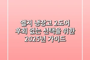 엘지 냉장고 2도어, 후회 없는 선택을 위한 2025년 가이드