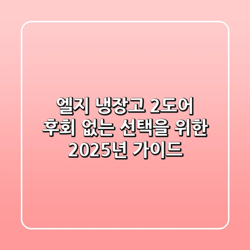 엘지 냉장고 2도어, 후회 없는 선택을 위한 2025년 가이드