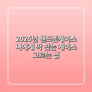 2025년 헨드폰케이스, 나에게 딱 맞는 케이스 고르는 법