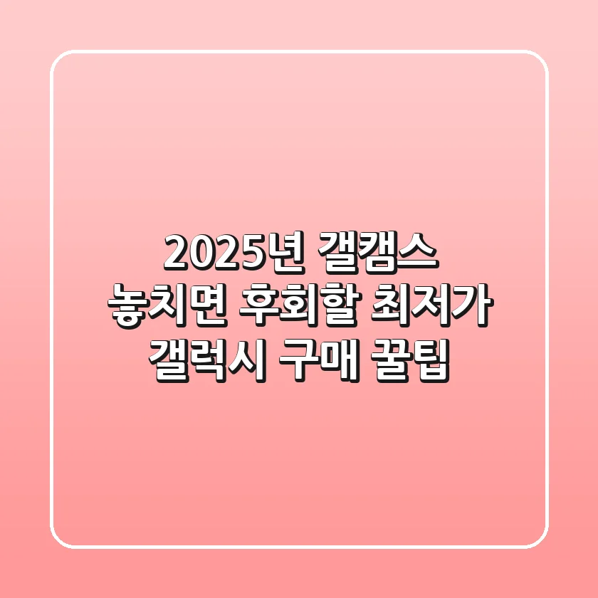 2025년 갤캠스: 놓치면 후회할 최저가 갤럭시 구매 꿀팁