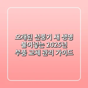 오래된 선풍기, 새 생명 불어넣는 2025년 부품 교체 & 관리 가이드