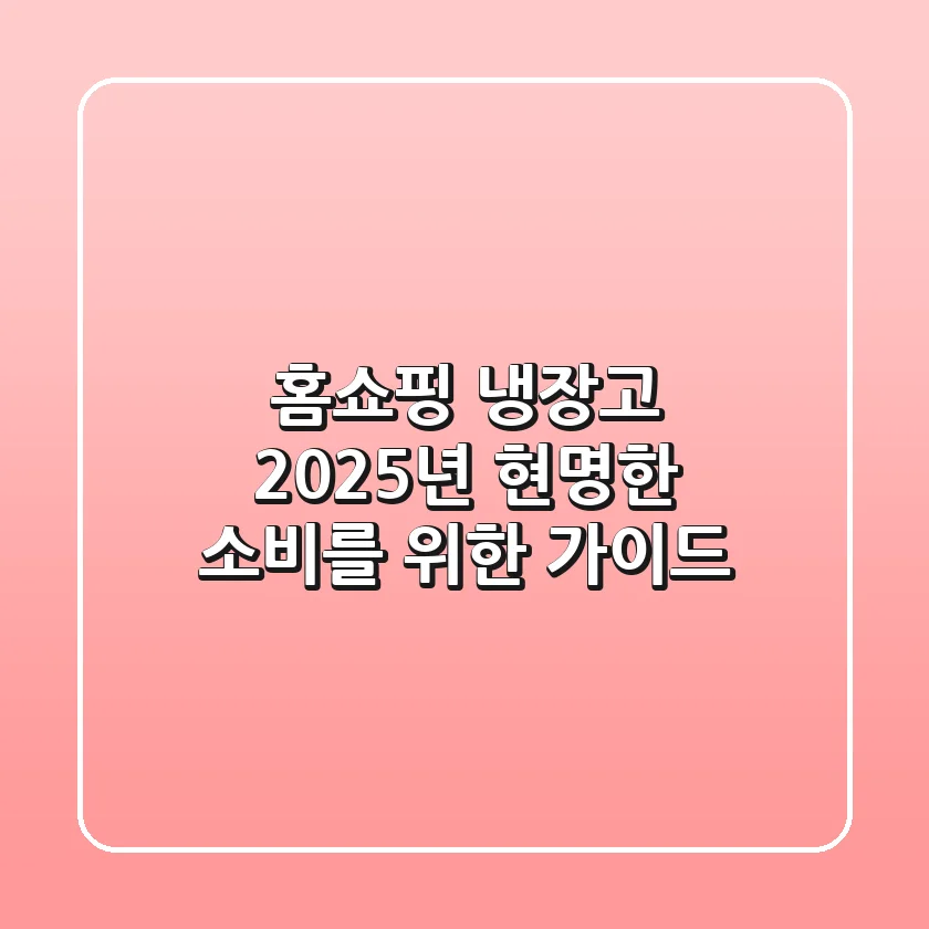홈쇼핑 냉장고, 2025년 현명한 소비를 위한 가이드