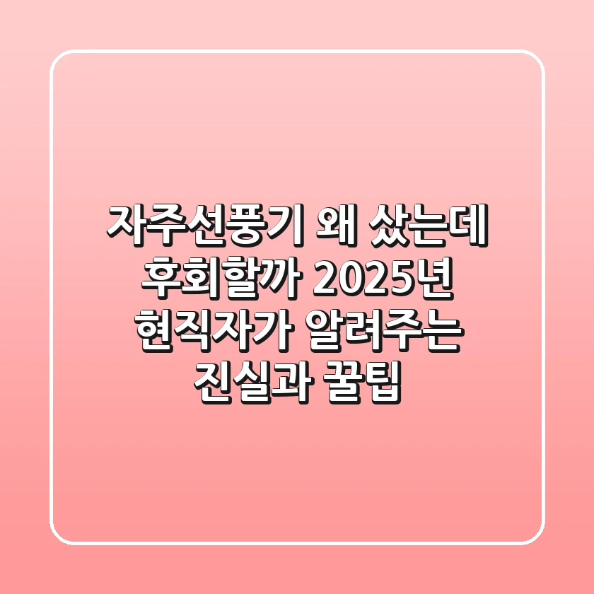 자주선풍기, 왜 샀는데 후회할까? 2025년 현직자가 알려주는 진실과 꿀팁