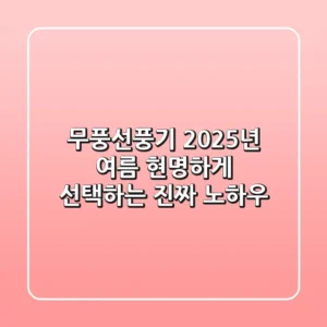 무풍선풍기, 2025년 여름 현명하게 선택하는 진짜 노하우
