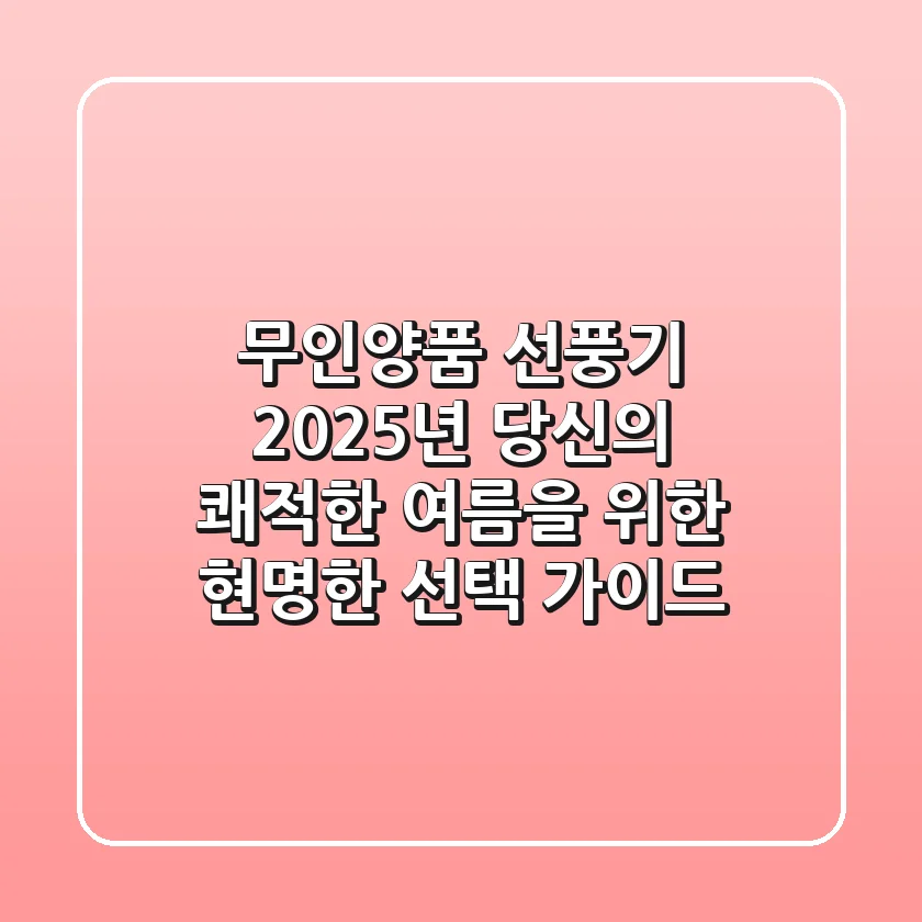 무인양품 선풍기, 2025년 당신의 쾌적한 여름을 위한 현명한 선택 가이드