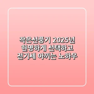 작은선풍기, 2025년 현명하게 선택하고 전기세 아끼는 노하우