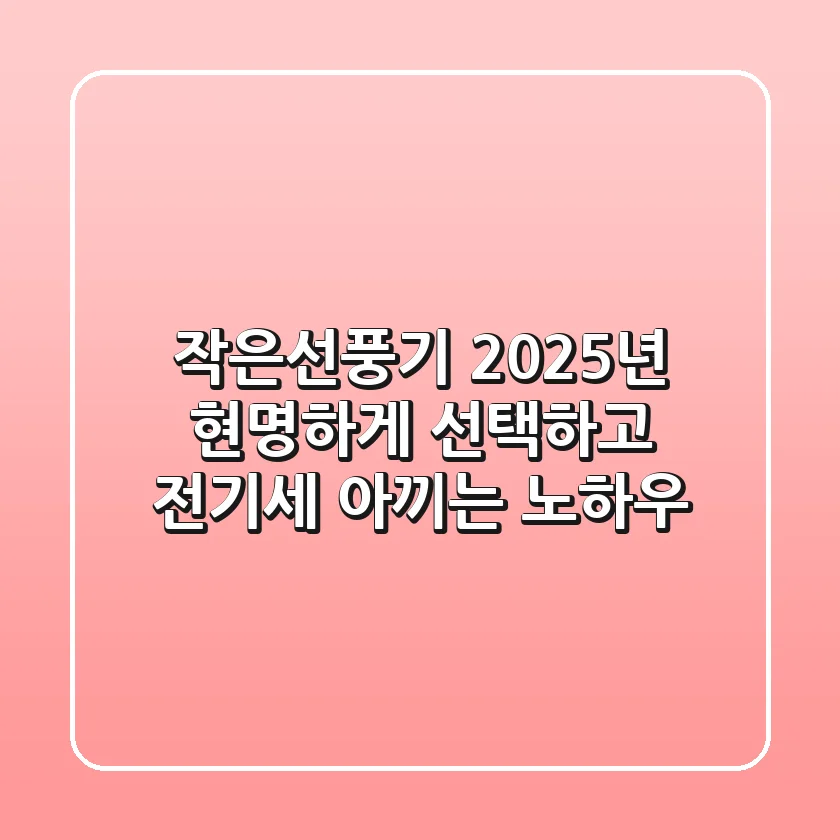 작은선풍기, 2025년 현명하게 선택하고 전기세 아끼는 노하우