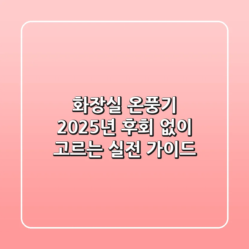 화장실 온풍기, 2025년 후회 없이 고르는 실전 가이드