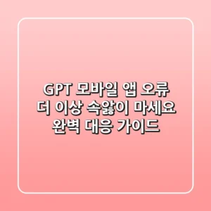 GPT 모바일 앱 오류, 더 이상 속앓이 마세요! 완벽 대응 가이드