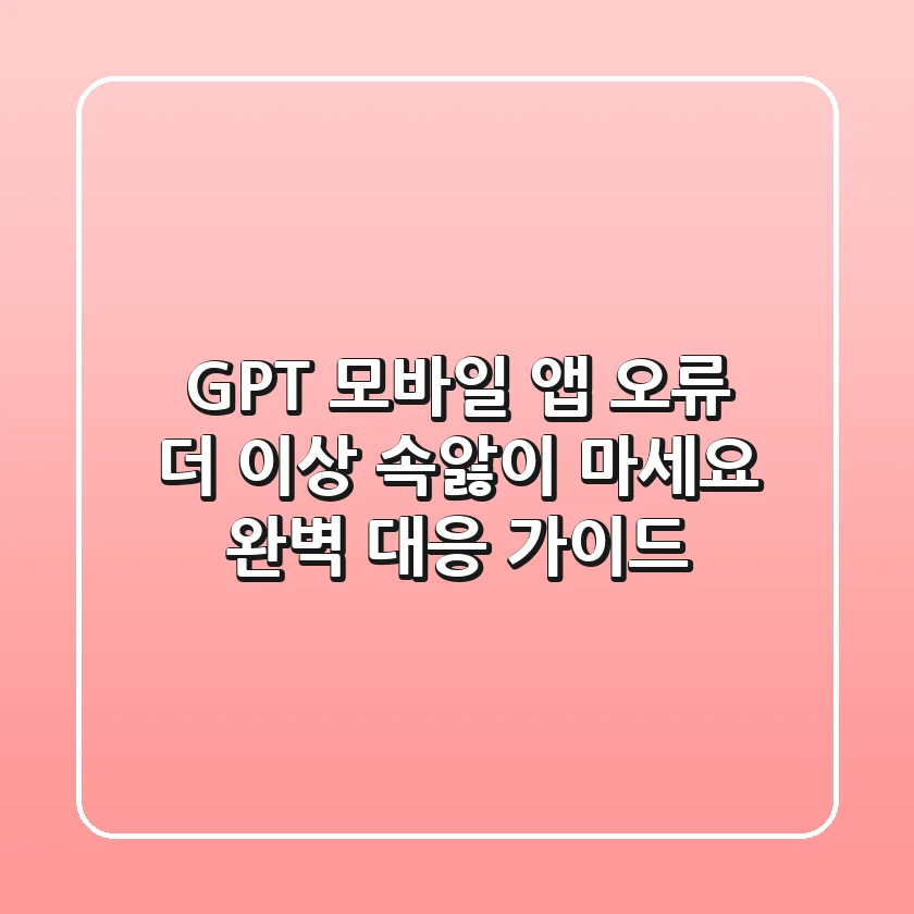 GPT 모바일 앱 오류, 더 이상 속앓이 마세요! 완벽 대응 가이드