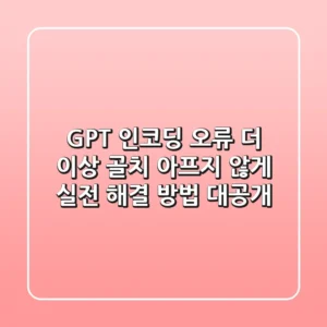 GPT 인코딩 오류, 더 이상 골치 아프지 않게! 실전 해결 방법 대공개