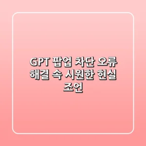 GPT 팝업 차단 오류 해결, 속 시원한 현실 조언!