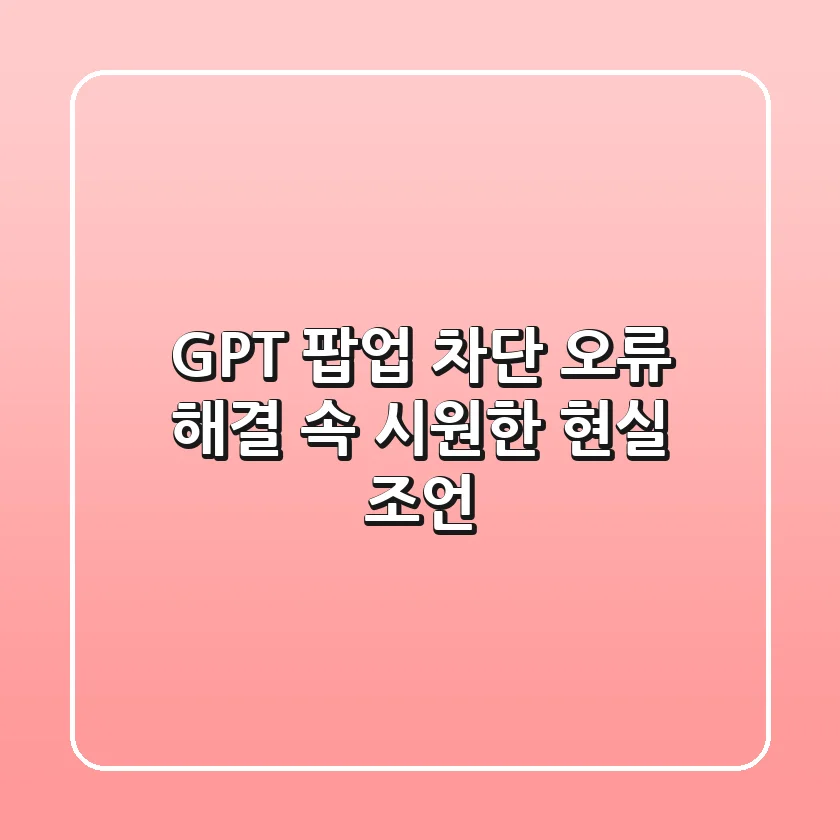 GPT 팝업 차단 오류 해결, 속 시원한 현실 조언!