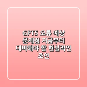GPT-5 오류 예상 문제점, 지금부터 대비해야 할 현실적인 조언