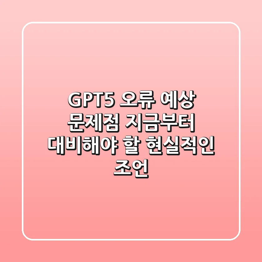 GPT-5 오류 예상 문제점, 지금부터 대비해야 할 현실적인 조언