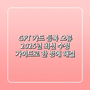 GPT 카드 등록 오류, 2025년 최신 수정 가이드로 한 방에 해결!