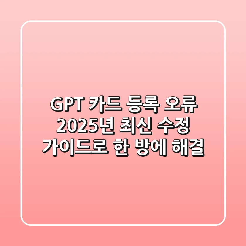 GPT 카드 등록 오류, 2025년 최신 수정 가이드로 한 방에 해결!