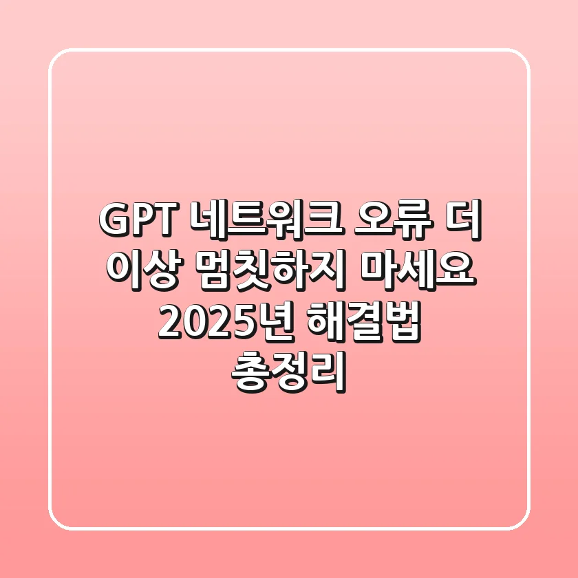 GPT 네트워크 오류, 더 이상 멈칫하지 마세요! 2025년 해결법 총정리