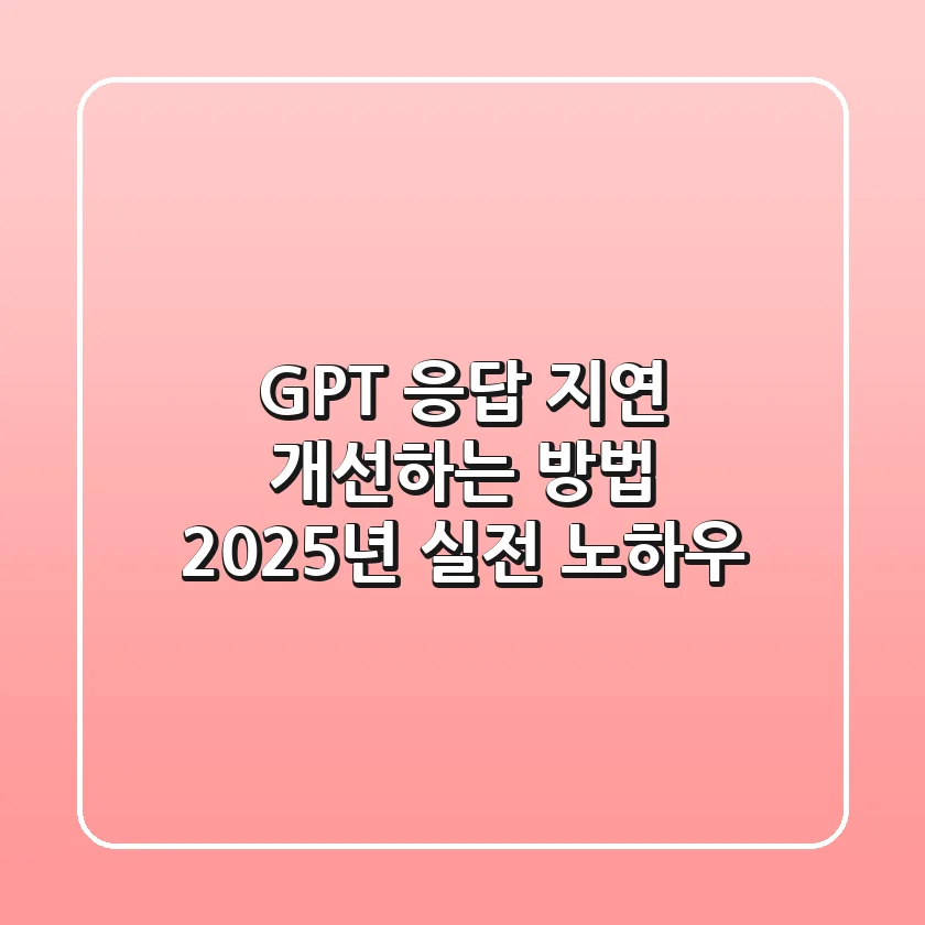 GPT 응답 지연 개선하는 방법, 2025년 실전 노하우