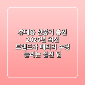 휴대용 선풍기 충전, 2025년 최신 트렌드와 배터리 수명 늘리는 실전 팁