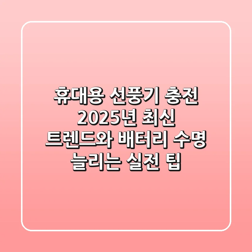 휴대용 선풍기 충전, 2025년 최신 트렌드와 배터리 수명 늘리는 실전 팁