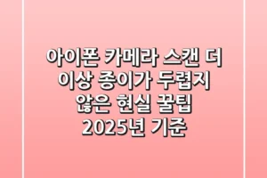 아이폰 카메라 스캔, 더 이상 종이가 두렵지 않은 현실 꿀팁 (2025년 기준)