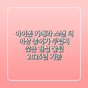 아이폰 카메라 스캔, 더 이상 종이가 두렵지 않은 현실 꿀팁 (2025년 기준)