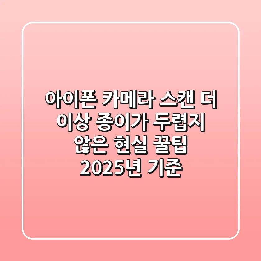 아이폰 카메라 스캔, 더 이상 종이가 두렵지 않은 현실 꿀팁 (2025년 기준)