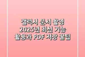 갤럭시 문서 촬영: 2025년 최신 기능 활용과 PDF 저장 꿀팁