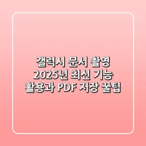 갤럭시 문서 촬영: 2025년 최신 기능 활용과 PDF 저장 꿀팁
