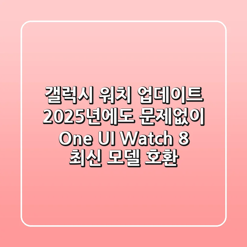 갤럭시 워치 업데이트, 2025년에도 문제없이! (One UI Watch 8 & 최신 모델 호환)