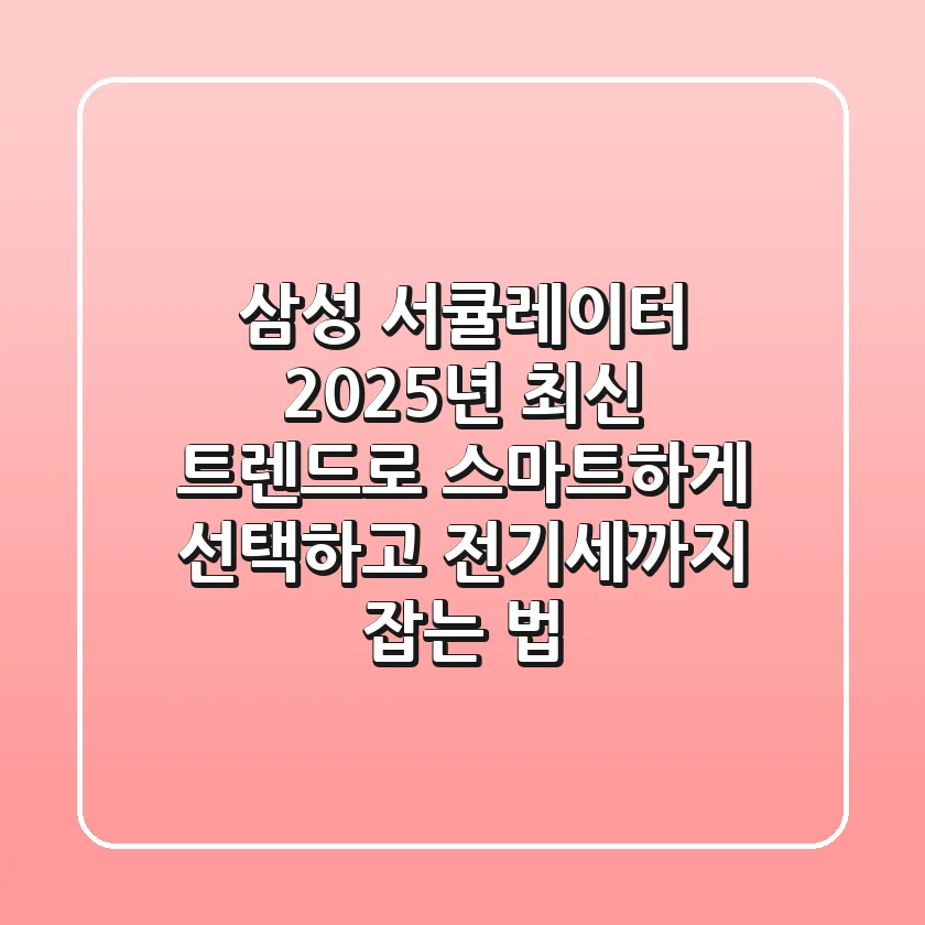 삼성 서큘레이터, 2025년 최신 트렌드로 스마트하게 선택하고 전기세까지 잡는 법