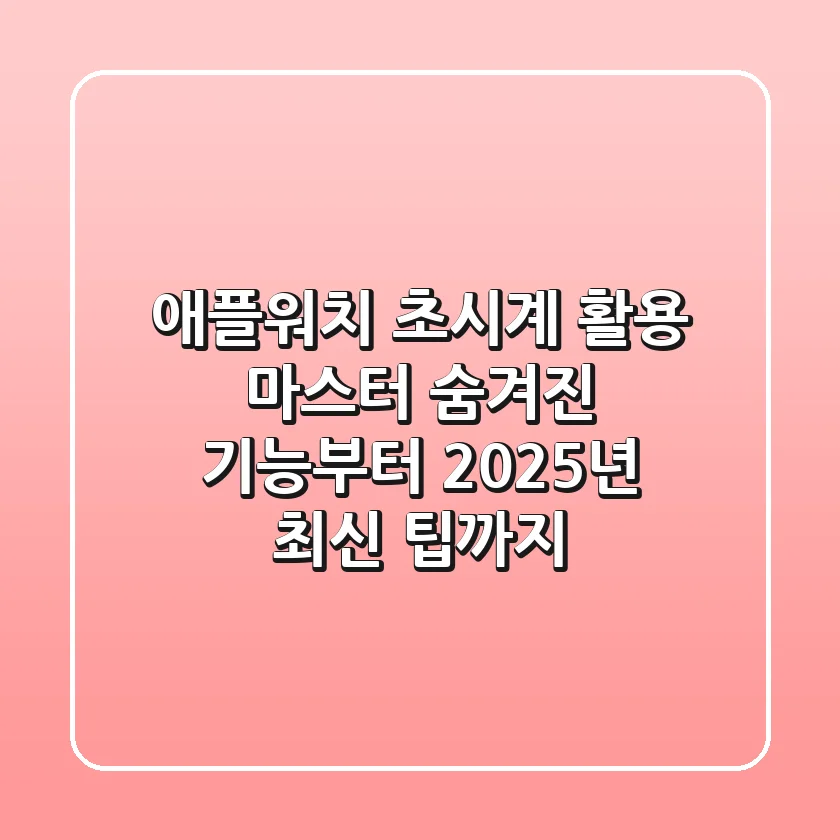 애플워치 초시계 활용 마스터: 숨겨진 기능부터 2025년 최신 팁까지