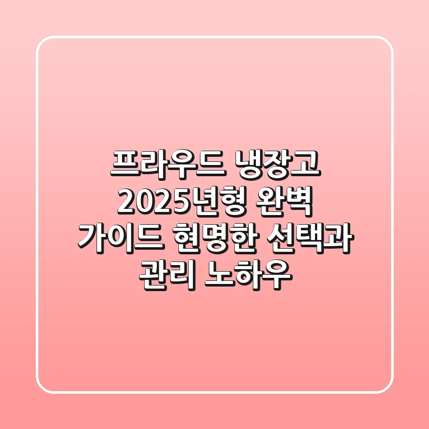 프라우드 냉장고, 2025년형 완벽 가이드! 현명한 선택과 관리 노하우