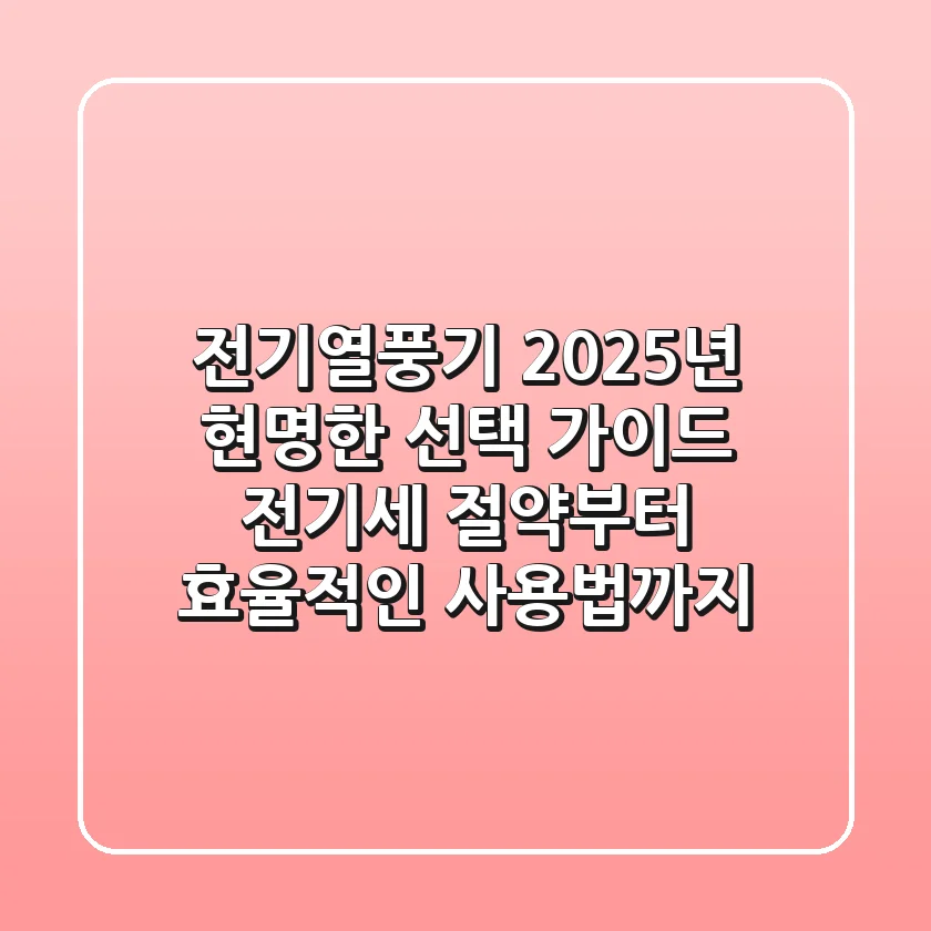 전기열풍기, 2025년 현명한 선택 가이드: 전기세 절약부터 효율적인 사용법까지