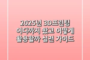 2025년 3D프린팅, 어디까지 왔고 어떻게 활용할까? 실전 가이드