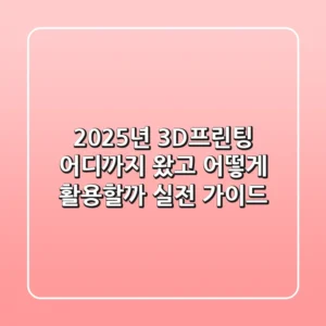 2025년 3D프린팅, 어디까지 왔고 어떻게 활용할까? 실전 가이드