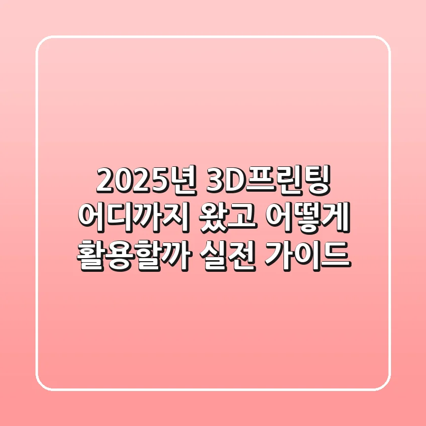 2025년 3D프린팅, 어디까지 왔고 어떻게 활용할까? 실전 가이드