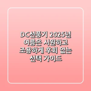 DC선풍기, 2025년 여름은 시원하고 조용하게! 후회 없는 선택 가이드