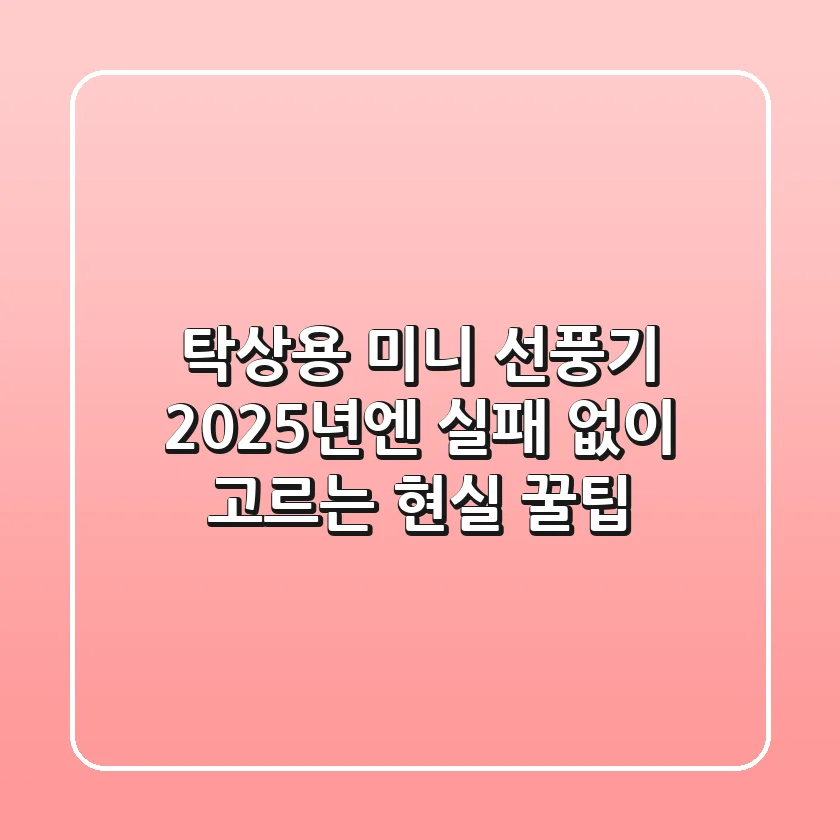탁상용 미니 선풍기, 2025년엔 실패 없이 고르는 현실 꿀팁