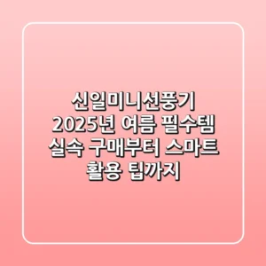신일미니선풍기, 2025년 여름 필수템! 실속 구매부터 스마트 활용 팁까지