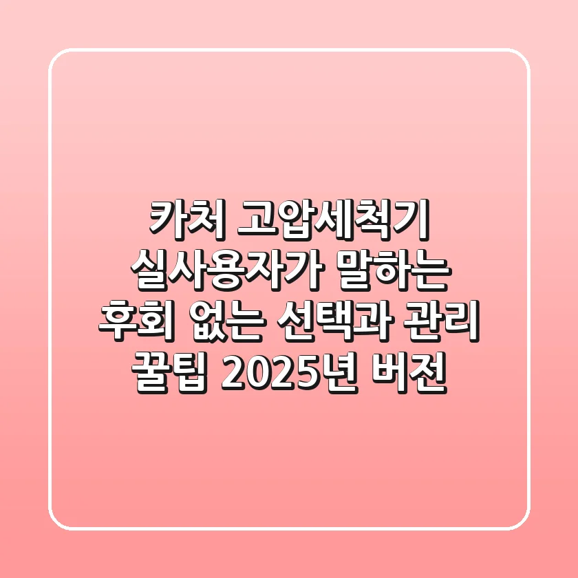 카처 고압세척기, 실사용자가 말하는 후회 없는 선택과 관리 꿀팁 (2025년 버전)