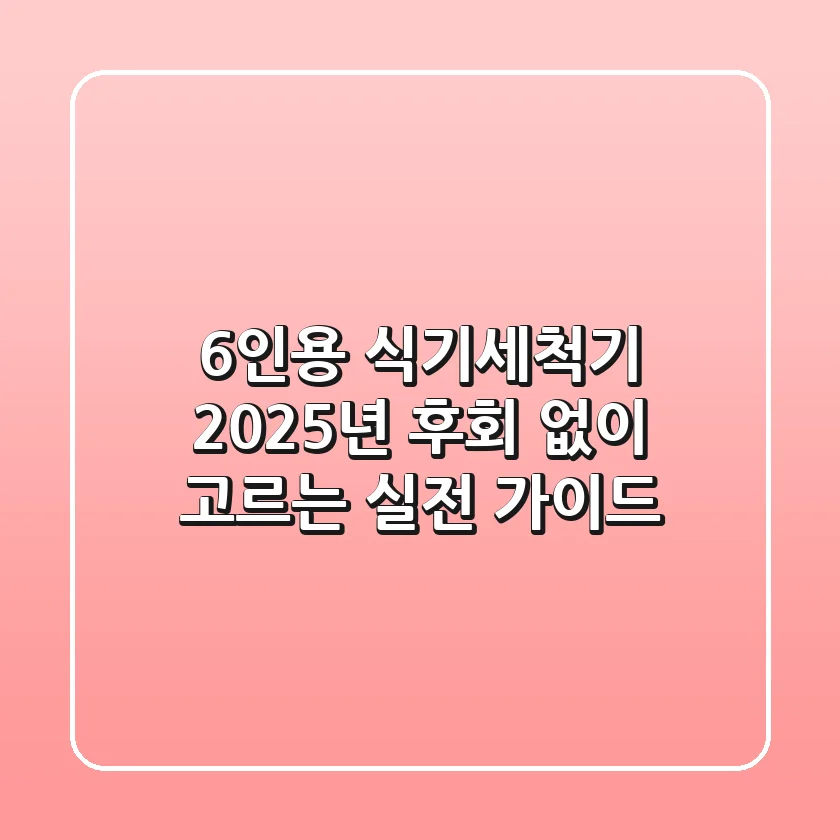 6인용 식기세척기, 2025년 후회 없이 고르는 실전 가이드