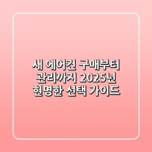 새 에어컨 구매부터 관리까지, 2025년 현명한 선택 가이드