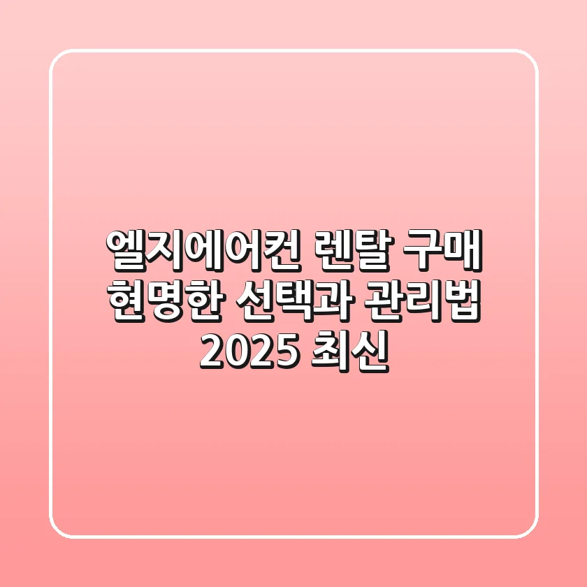 엘지에어컨 렌탈? 구매? 현명한 선택과 관리법 (2025 최신)