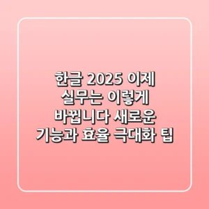 한글 2025, 이제 실무는 이렇게 바뀝니다 (새로운 기능과 효율 극대화 팁)