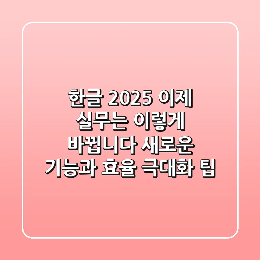 한글 2025, 이제 실무는 이렇게 바뀝니다 (새로운 기능과 효율 극대화 팁)