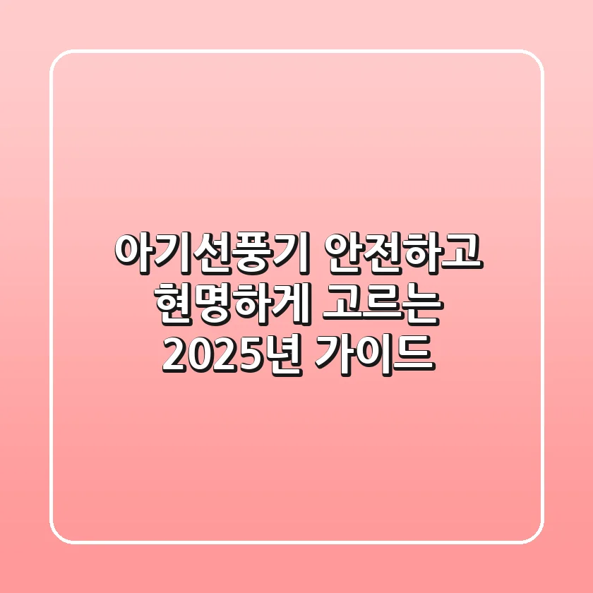 아기선풍기, 안전하고 현명하게 고르는 2025년 가이드